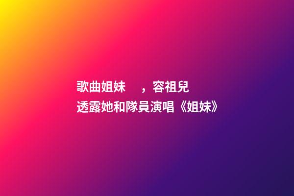 歌曲姐妹，容祖兒透露她和隊員演唱《姐妹》-第1張-觀點-玄機派